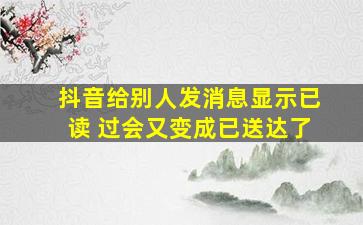 抖音给别人发消息显示已读 过会又变成已送达了